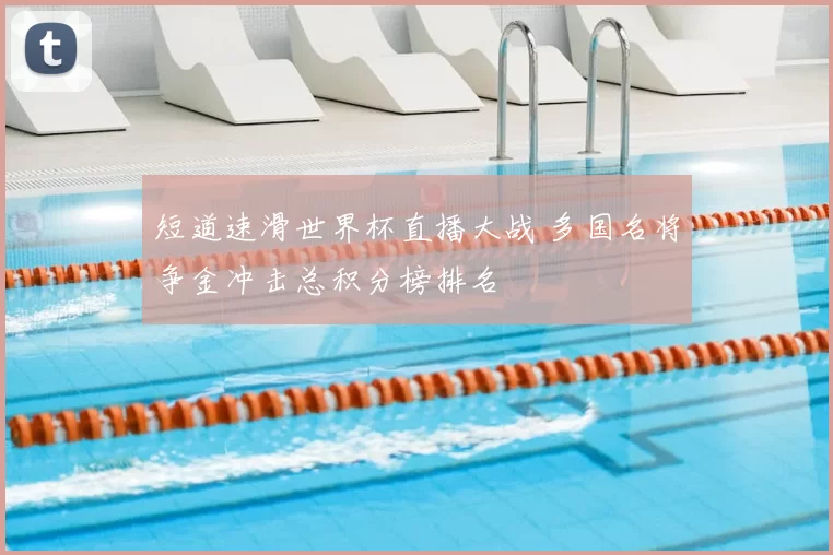 短道速滑世界杯直播大战 多国名将争金冲击总积分榜排名