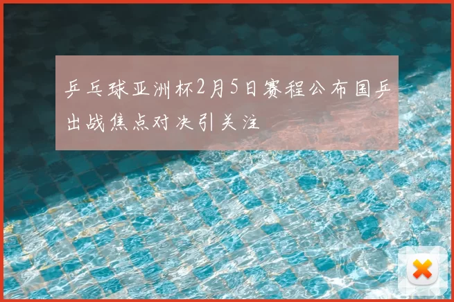 乒乓球亚洲杯2月5日赛程公布国乒出战焦点对决引关注