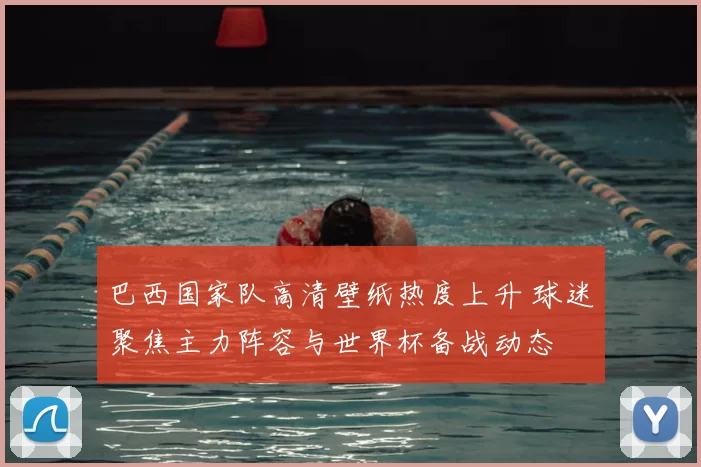 巴西国家队高清壁纸热度上升 球迷聚焦主力阵容与世界杯备战动态