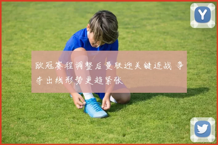 欧冠赛程调整后曼联迎关键连战 争夺出线形势更趋紧张