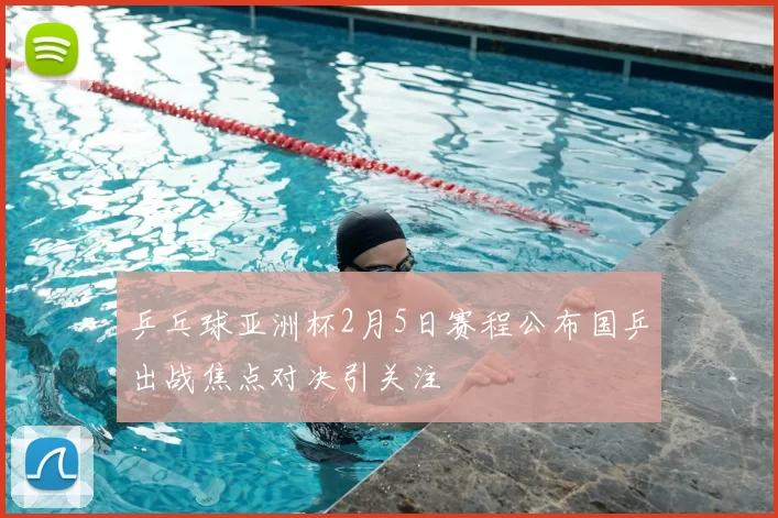 乒乓球亚洲杯2月5日赛程公布国乒出战焦点对决引关注