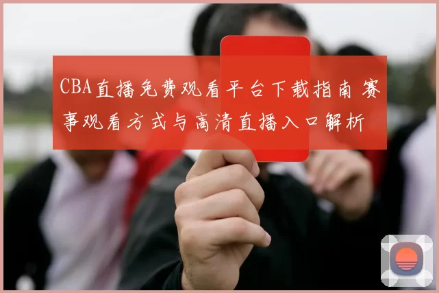 CBA直播免费观看平台下载指南 赛事观看方式与高清直播入口解析