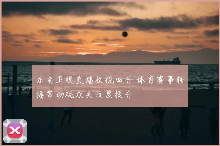 东南卫视直播收视回升 体育赛事转播带动观众关注度提升