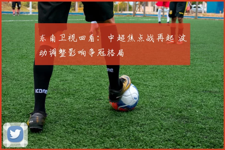 东南卫视回看：中超焦点战再起 波动调整影响争冠格局