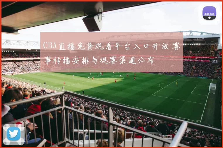 CBA直播免费观看平台入口开放 赛事转播安排与观赛渠道公布