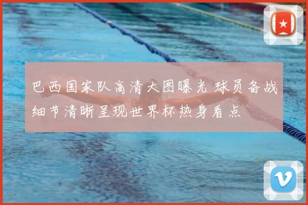 巴西国家队高清大图曝光 球员备战细节清晰呈现世界杯热身看点