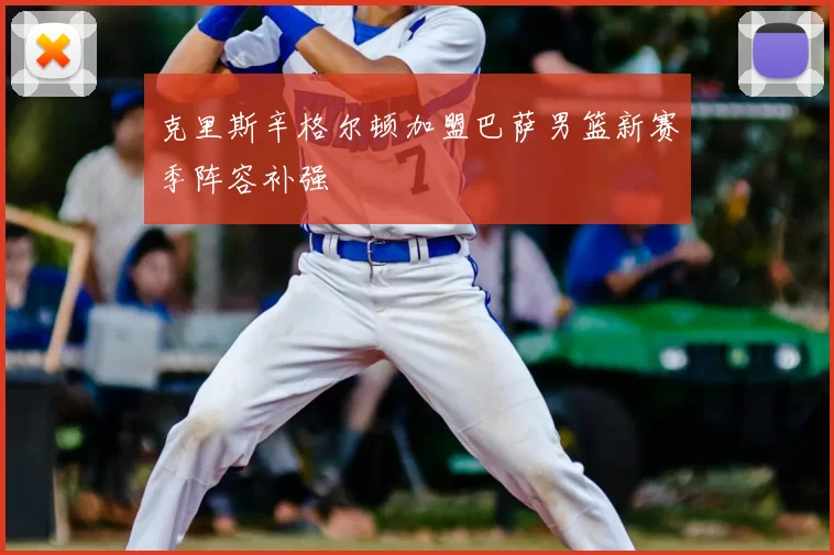 克里斯辛格尔顿加盟巴萨男篮新赛季阵容补强