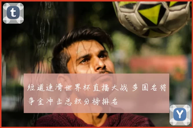 短道速滑世界杯直播大战 多国名将争金冲击总积分榜排名