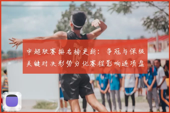 中超联赛排名榜更新：争冠与保级关键对决形势分化赛程影响逐项盘点