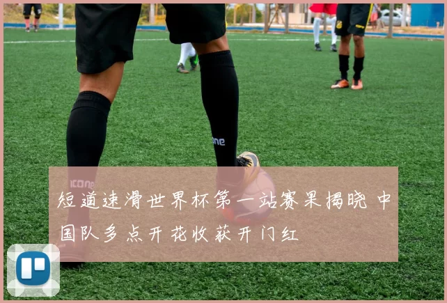 短道速滑世界杯第一站赛果揭晓 中国队多点开花收获开门红