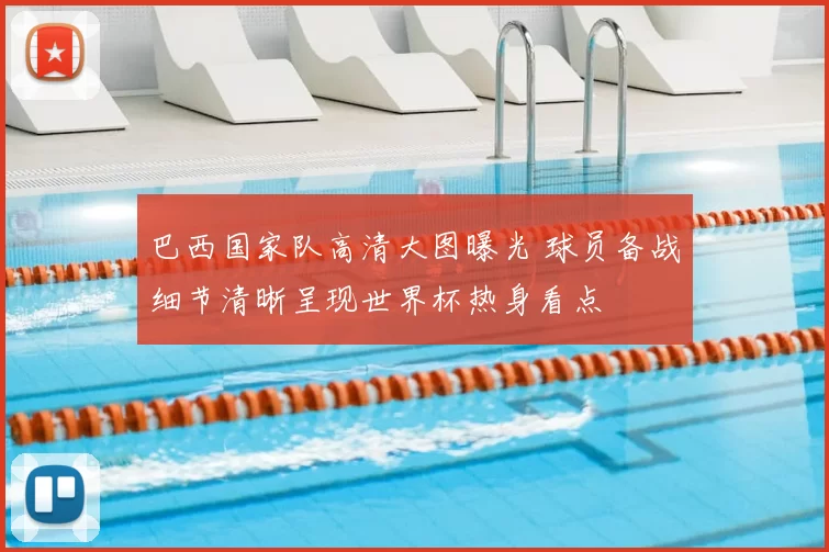 巴西国家队高清大图曝光 球员备战细节清晰呈现世界杯热身看点