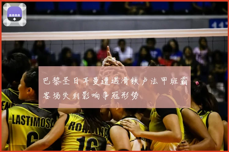 巴黎圣日耳曼遭遇滑铁卢法甲班霸客场失利影响争冠形势