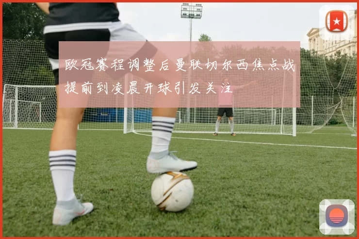 欧冠赛程调整后曼联切尔西焦点战提前到凌晨开球引发关注