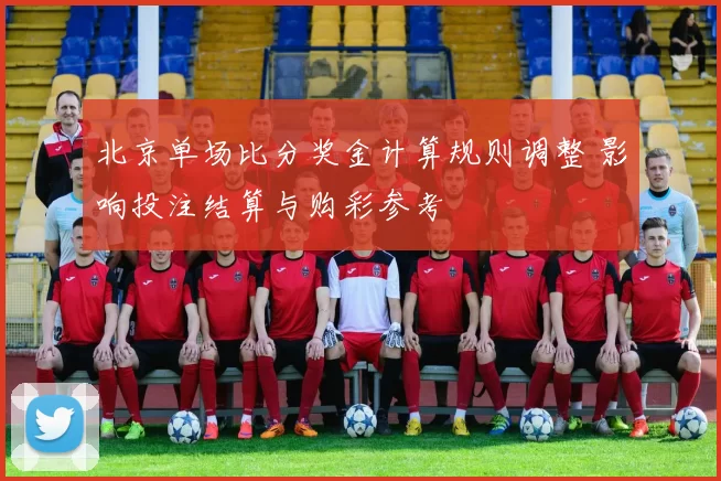 北京单场比分奖金计算规则调整 影响投注结算与购彩参考