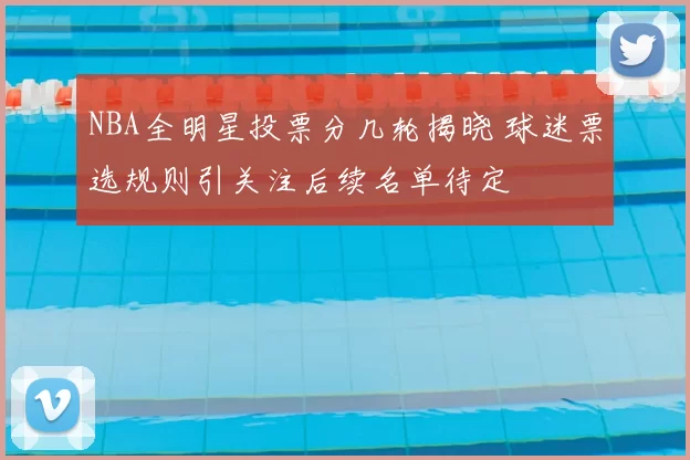 NBA全明星投票分几轮揭晓 球迷票选规则引关注后续名单待定