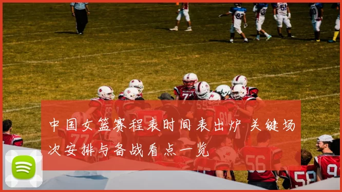 中国女篮赛程表时间表出炉 关键场次安排与备战看点一览