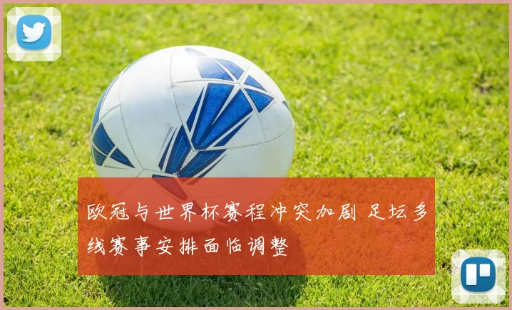 欧冠与世界杯赛程冲突加剧 足坛多线赛事安排面临调整