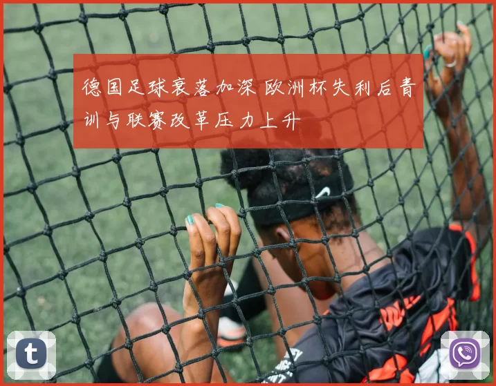 德国足球衰落加深 欧洲杯失利后青训与联赛改革压力上升