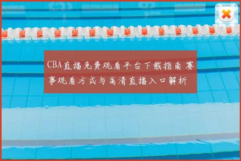 CBA直播免费观看平台下载指南 赛事观看方式与高清直播入口解析