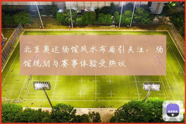 北京奥运场馆风水布局引关注,场馆规划与赛事体验受热议