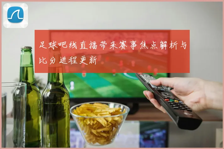 足球吧线直播带来赛事焦点解析与比分进程更新
