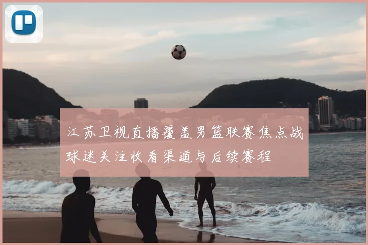 江苏卫视直播覆盖男篮联赛焦点战球迷关注收看渠道与后续赛程