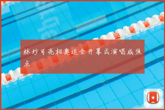 林妙可亮相奥运会开幕式演唱成焦点