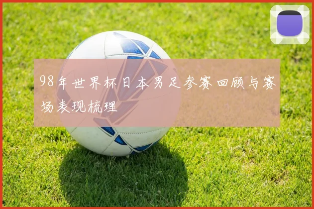 98年世界杯日本男足参赛回顾与赛场表现梳理