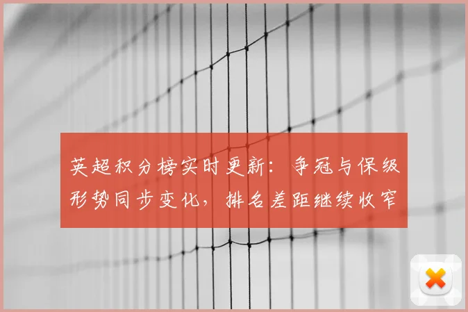 英超积分榜实时更新：争冠与保级形势同步变化，排名差距继续收窄
