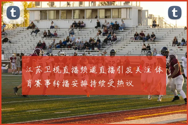 江苏卫视直播频道直播引发关注 体育赛事转播安排持续受热议