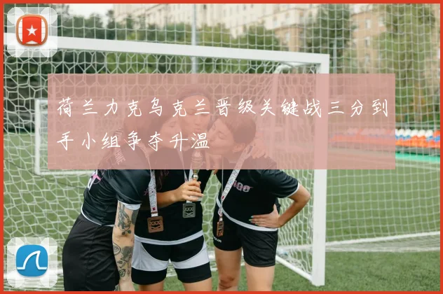 荷兰力克乌克兰晋级关键战三分到手小组争夺升温