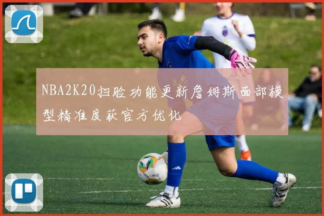 NBA2K20扫脸功能更新詹姆斯面部模型精准度获官方优化