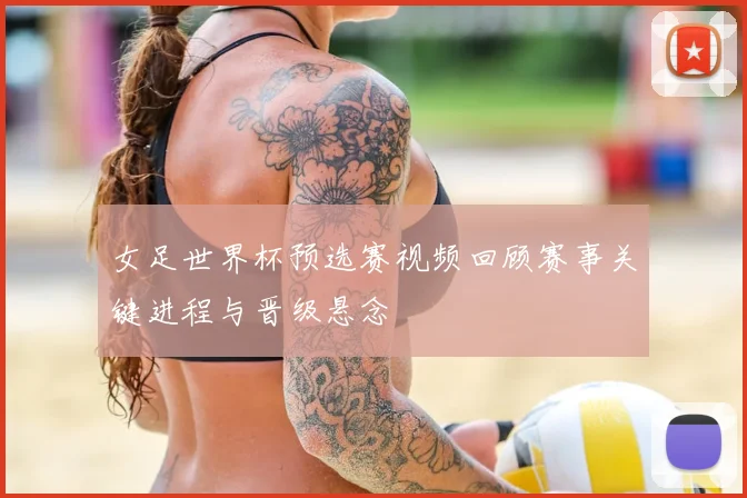 女足世界杯预选赛视频回顾赛事关键进程与晋级悬念