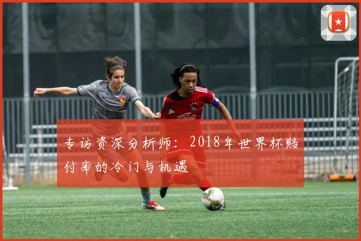 专访资深分析师：2018年世界杯赔付率的冷门与机遇