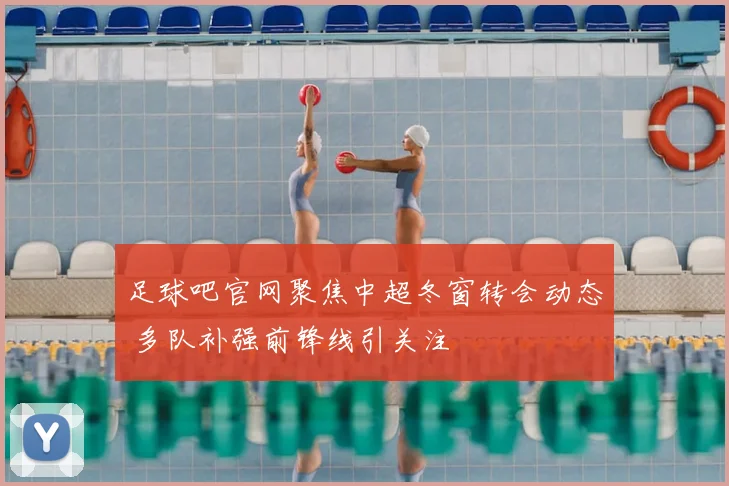 足球吧官网聚焦中超冬窗转会动态 多队补强前锋线引关注