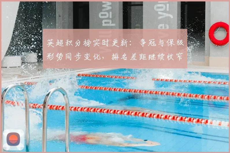 英超积分榜实时更新：争冠与保级形势同步变化，排名差距继续收窄