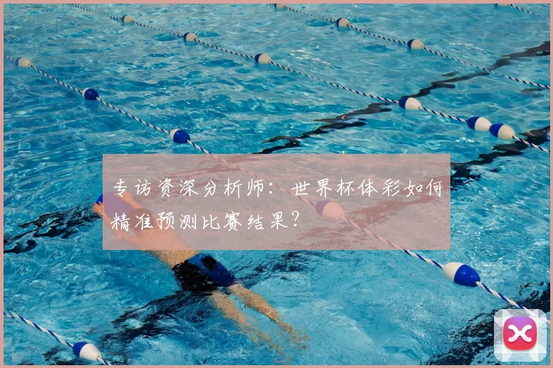 专访资深分析师：世界杯体彩如何精准预测比赛结果？