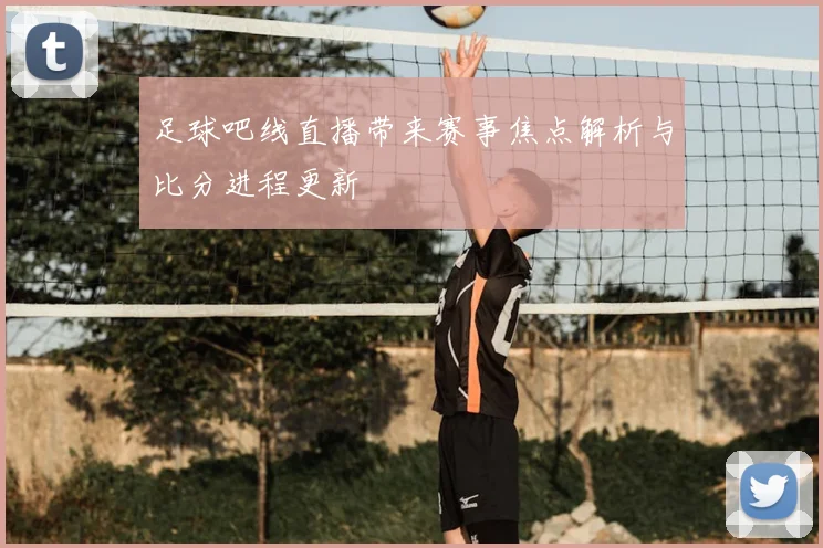 足球吧线直播带来赛事焦点解析与比分进程更新