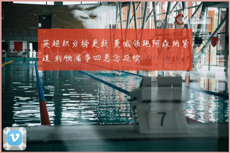 英超积分榜更新 曼城领跑阿森纳紧追 利物浦争四悬念延续